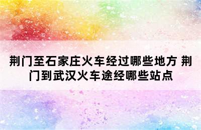 荆门至石家庄火车经过哪些地方 荆门到武汉火车途经哪些站点